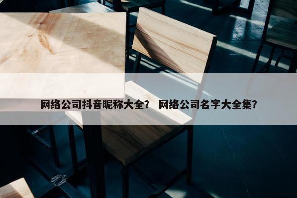 网络公司抖音昵称大全？ 网络公司名字大全集？