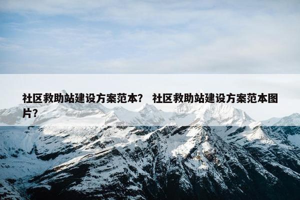 社区救助站建设方案范本？ 社区救助站建设方案范本图片？