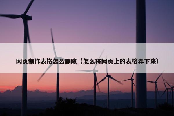 网页制作表格怎么删除（怎么将网页上的表格弄下来）