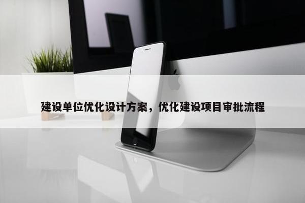 建设单位优化设计方案，优化建设项目审批流程