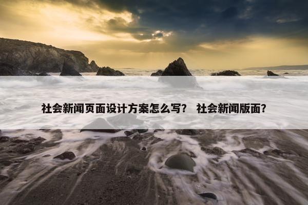 社会新闻页面设计方案怎么写？ 社会新闻版面？
