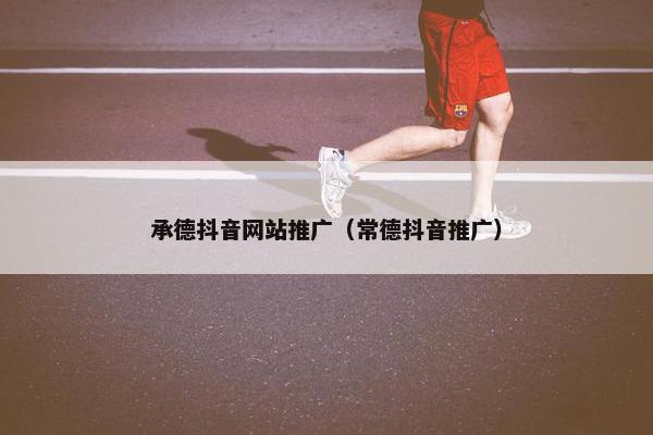 承德抖音网站推广（常德抖音推广）