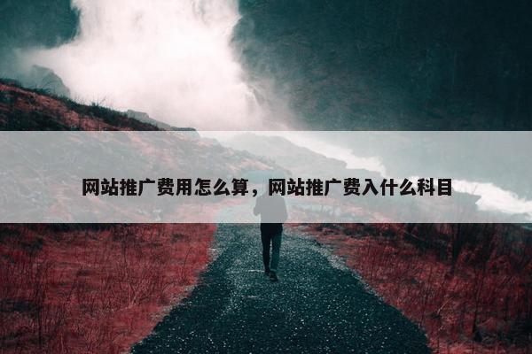 网站推广费用怎么算，网站推广费入什么科目