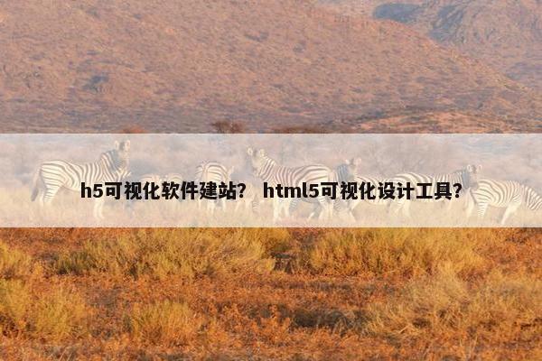 h5可视化软件建站？ html5可视化设计工具？