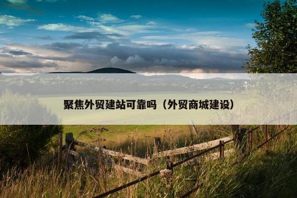 聚焦外贸建站可靠吗（外贸商城建设）