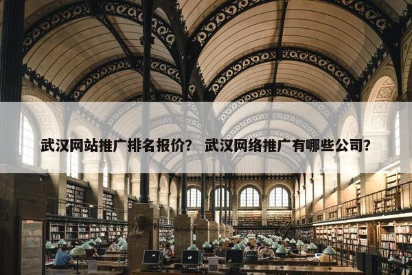 武汉网站推广排名报价？ 武汉网络推广有哪些公司？