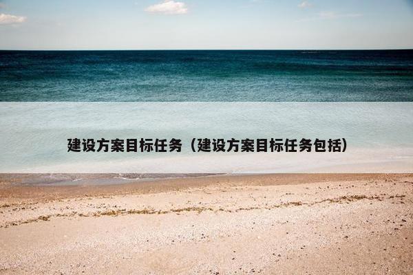 建设方案目标任务（建设方案目标任务包括）