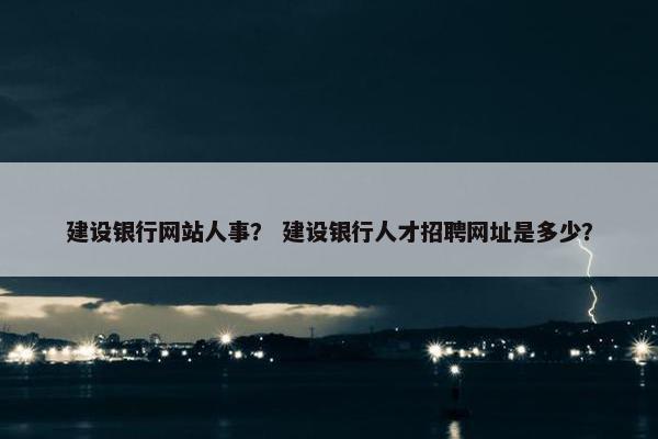 建设银行网站人事？ 建设银行人才招聘网址是多少？
