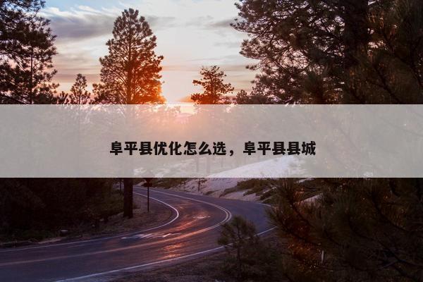 阜平县优化怎么选，阜平县县城