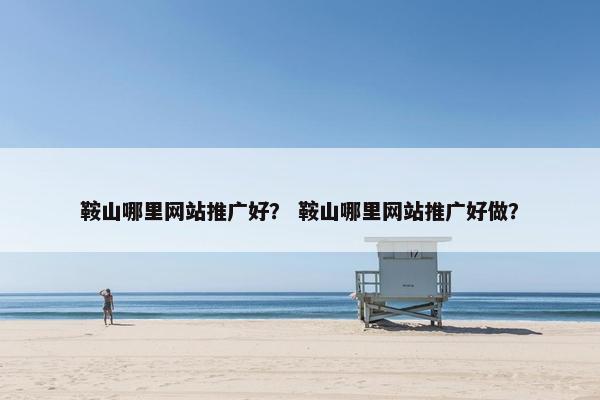 鞍山哪里网站推广好？ 鞍山哪里网站推广好做？