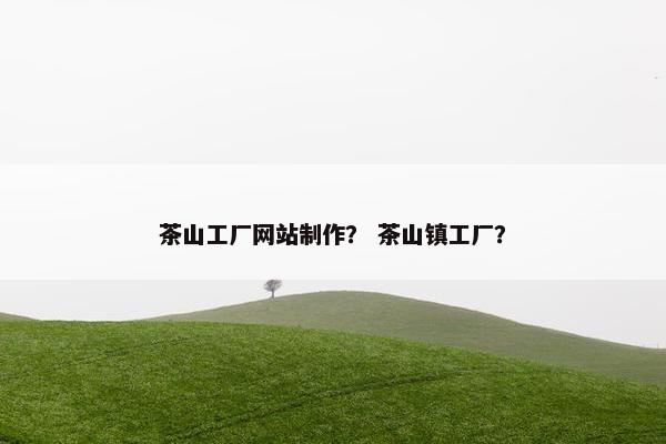 茶山工厂网站制作？ 茶山镇工厂？
