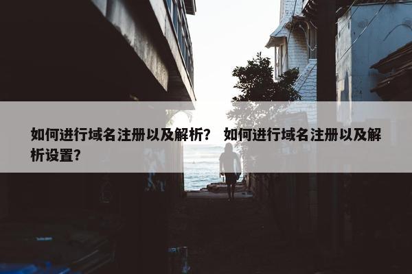 如何进行域名注册以及解析？ 如何进行域名注册以及解析设置？