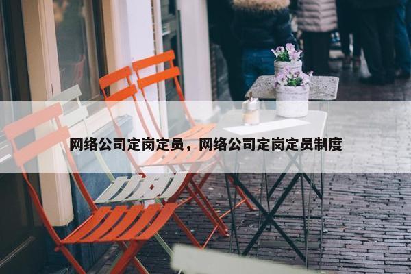 网络公司定岗定员，网络公司定岗定员制度