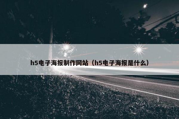 h5电子海报制作网站（h5电子海报是什么）