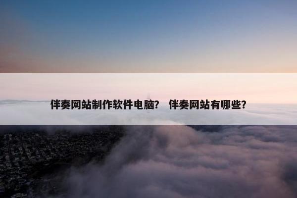 伴奏网站制作软件电脑？ 伴奏网站有哪些？