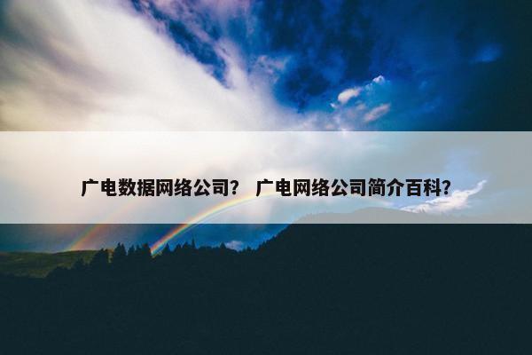 广电数据网络公司？ 广电网络公司简介百科？