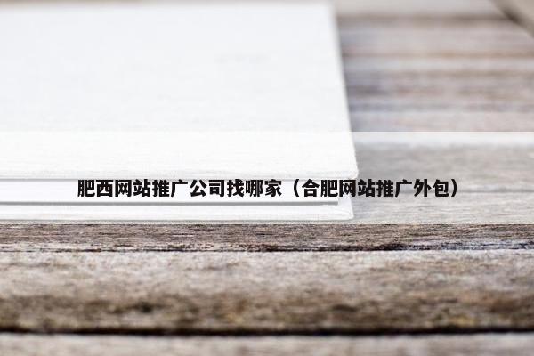 肥西网站推广公司找哪家（合肥网站推广外包）