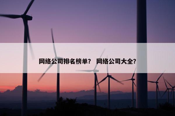 网络公司排名榜单？ 网络公司大全？