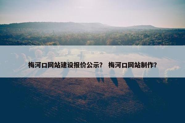 梅河口网站建设报价公示？ 梅河口网站制作？
