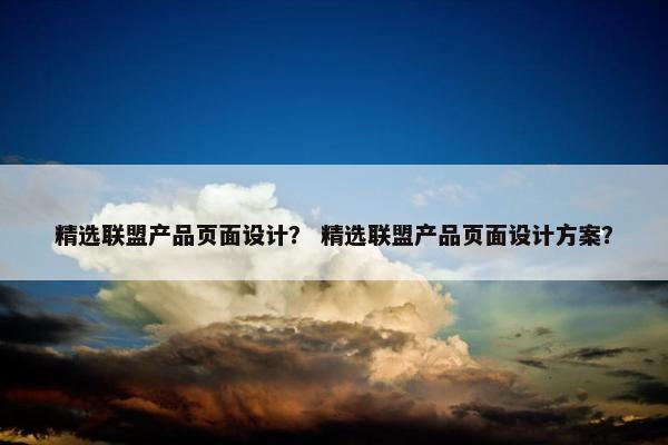精选联盟产品页面设计？ 精选联盟产品页面设计方案？