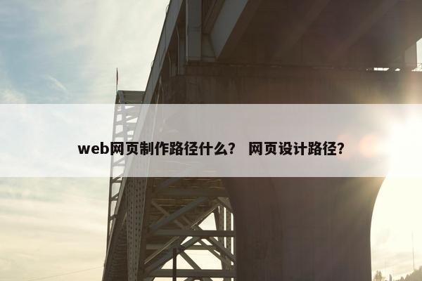 web网页制作路径什么？ 网页设计路径？
