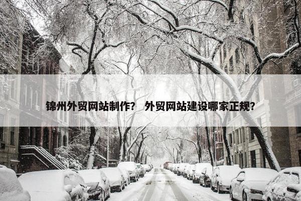锦州外贸网站制作？ 外贸网站建设哪家正规？