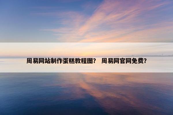 周易网站制作蛋糕教程图？ 周易网官网免费？