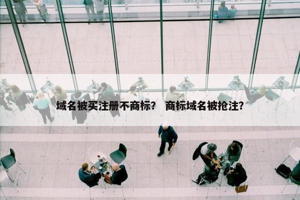域名被买注册不商标？ 商标域名被抢注？