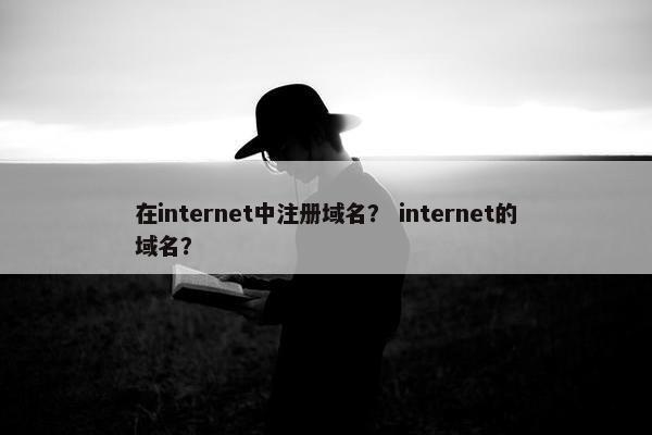 在internet中注册域名？ internet的域名？