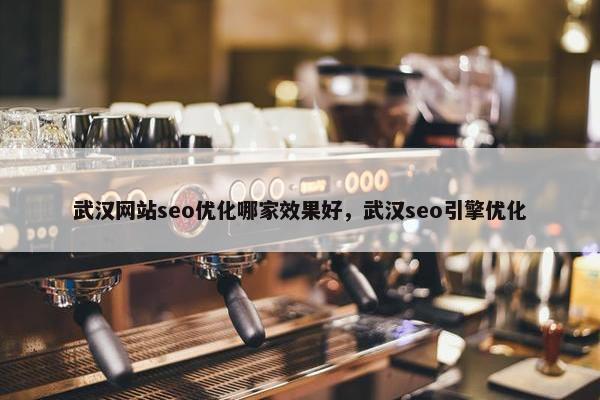 武汉网站seo优化哪家效果好，武汉seo引擎优化