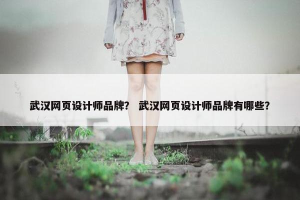 武汉网页设计师品牌？ 武汉网页设计师品牌有哪些？