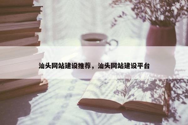 汕头网站建设推荐，汕头网站建设平台