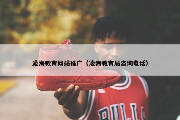 凌海教育网站推广（凌海教育局咨询电话）