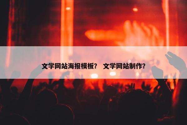 文学网站海报模板？ 文学网站制作？