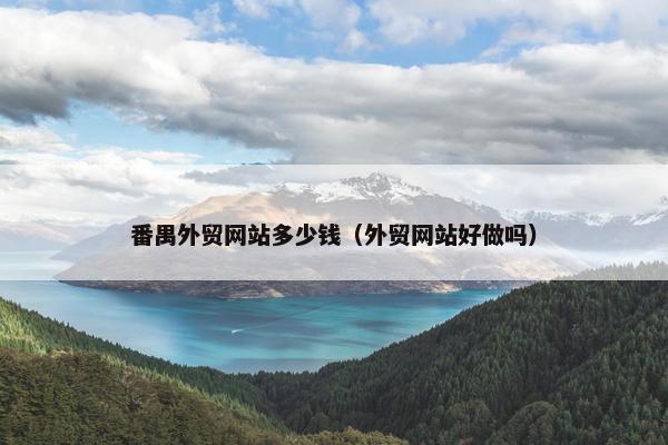 番禺外贸网站多少钱（外贸网站好做吗）