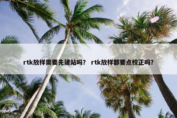 rtk放样需要先建站吗？ rtk放样都要点校正吗？