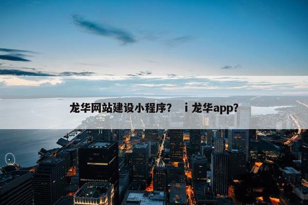龙华网站建设小程序？ ⅰ龙华app？
