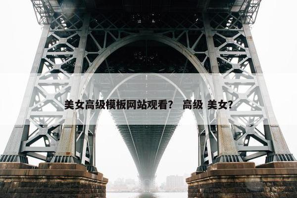 美女高级模板网站观看？ 高级 美女？