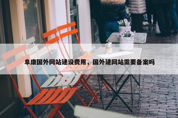 阜康国外网站建设费用，国外建网站需要备案吗