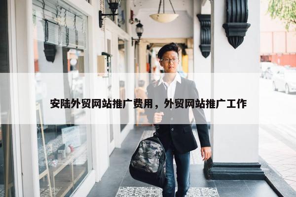 安陆外贸网站推广费用，外贸网站推广工作
