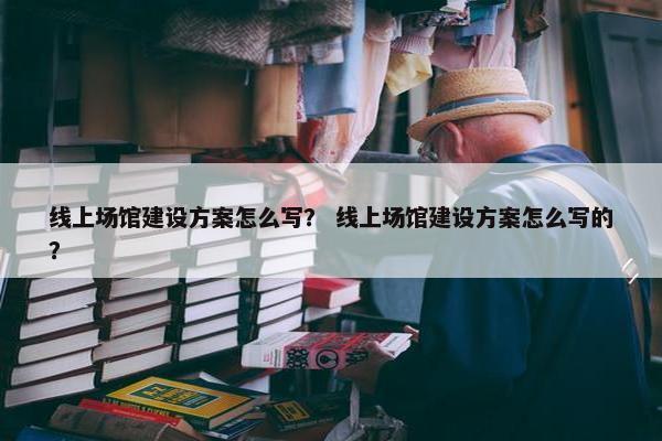 线上场馆建设方案怎么写？ 线上场馆建设方案怎么写的？