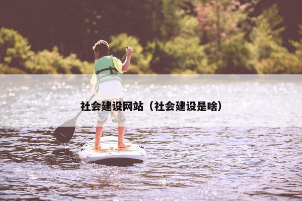 社会建设网站（社会建设是啥）