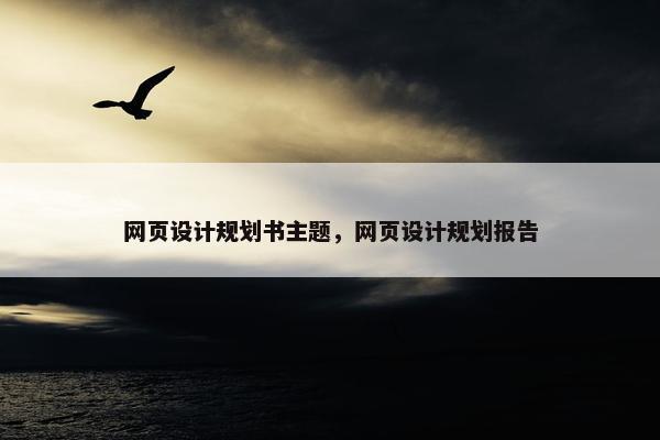 网页设计规划书主题，网页设计规划报告