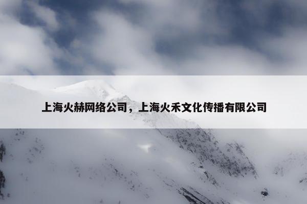 上海火赫网络公司，上海火禾文化传播有限公司