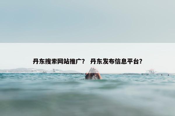 丹东搜索网站推广？ 丹东发布信息平台？