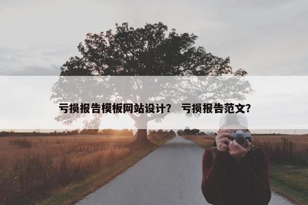 亏损报告模板网站设计？ 亏损报告范文？