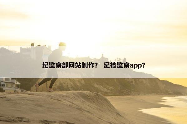 纪监察部网站制作？ 纪检监察app？
