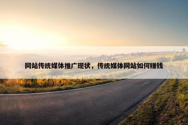 网站传统媒体推广现状，传统媒体网站如何赚钱