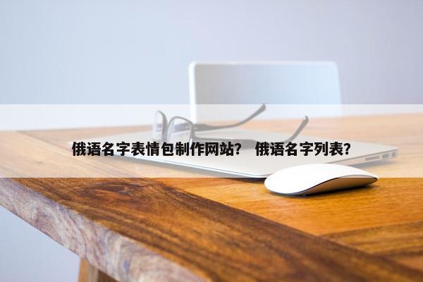 俄语名字表情包制作网站？ 俄语名字列表？