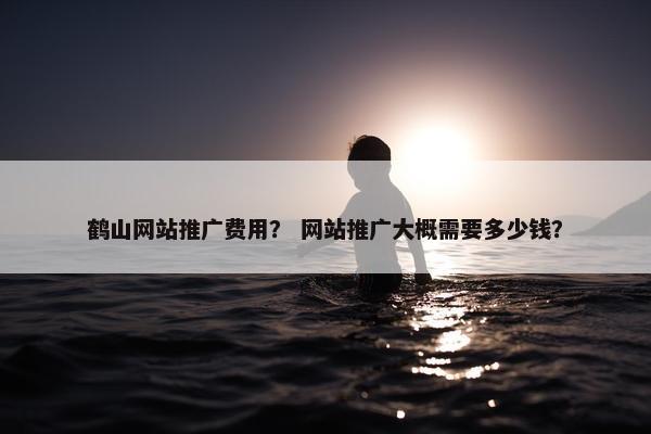 鹤山网站推广费用？ 网站推广大概需要多少钱？